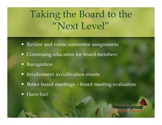 Taking the Board to the
“Next Level”
 Review and rotate committee assignments
 Continuing education for board members
 Recognition
 Involvement in cultivation events
 Better board meetings - board meeting evaluation
 Have fun!

 