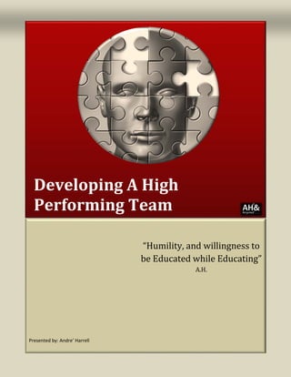 Developing A High
Performing Team
“Humility, and willingness to
be Educated while Educating”
A.H.
Presented by: Andre’ Harrell
 