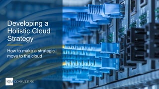 1WEBINAR Strategic Move to the Cloud
ksmconsulting.com© 2017 KSM Consulting, LLC
Developing a
Holistic Cloud
Strategy
How to make a strategic
move to the cloud
 