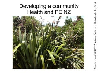 Natasha Low at 2014 PENZ National Conference, Christchurch | July 2014 
Developing a community 
Health and PE NZ 
Connect Contribute Inspire 
Ideas & resources 
for teaching Health & PE in NZ 
Ideas into Action 
Theory into Practice 
 