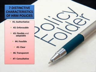 #1: Authoritative
 #2: Enforceable
 #3: Flexible and
adaptable
 #4: Feasible
 #5: Clear
 #6: Transparent
 #7: Consultative
7 DISTINCTIVE
CHARACTERISTICS
OF HRM POLICIES
 