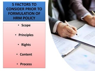 5 FACTORS TO
CONSIDER PRIOR TO
FORMULATION OF
HRM POLICY
• Scope
• Principles
• Rights
• Content
• Process
 