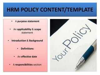 HRM POLICY CONTENT/TEMPLATE
• A purpose statement
• An applicability & scope
statement
• Introduction & Background
• Definitions
• An effective date
• A responsibilities section
 