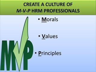 CREATE A CULTURE OF
M-V-P HRM PROFESSIONALS
• Morals
• Values
• Principles
 