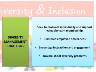 DIVERSITY
MANAGEMENT
STRATEGIES
• Seek to motivate individually and support
valuable team membership
• Reinforce employee differences
• Encourage interaction and engagement
• Trouble-shoot diversity problems
 