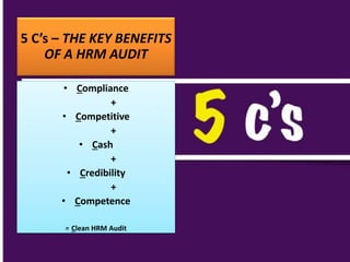 5 C’s – THE KEY BENEFITS
OF A HRM AUDIT
• Compliance
+
• Competitive
+
• Cash
+
• Credibility
+
• Competence
= Clean HRM Audit
 