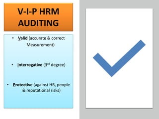 V-I-P HRM
AUDITING
• Valid (accurate & correct
Measurement)
• Interrogative (3rd degree)
• Protective (against HR, people
& reputational risks)
 