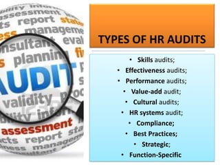 TYPES OF HR AUDITS
• Skills audits;
• Effectiveness audits;
• Performance audits;
• Value-add audit;
• Cultural audits;
• HR systems audit;
• Compliance;
• Best Practices;
• Strategic;
• Function-Specific
 