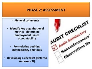 PHASE 2: ASSESSMENT
• General comments
• Identify key organizational
metrics - determine
employment issues
accountability
• Formulating auditing
methodology and tools
• Developing a checklist (Refer to
Annexure D)
 
