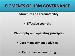 ELEMENTS OF HRM GOVERNANCE
• Structure and accountability
• Effective councils
• Philosophy and operating principles
• Core management activities
• Performance monitoring
 