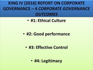 KING IV (2016) REPORT ON CORPORATE
GOVERNANCE – 4 CORPORATE GOVERNANCE
OUTCOMES
• #1: Ethical Culture
• #2: Good performance
• #3: Effective Control
• #4: Legitimacy
 