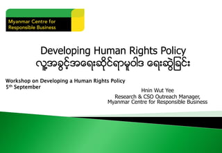Developing Human Rights Policy
လူ႔အခြင့္အေရးဆိုုင္ရာမူဝါဒ ေရးဆြဲျခင္း
Hnin Wut Yee
Research & CSO Outreach Manager,
Myanmar Centre for Responsible Business
Workshop on Developing a Human Rights Policy
5th September
 