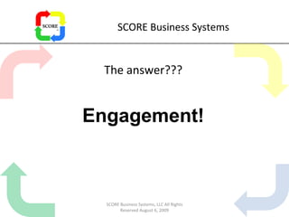 SCORE Business Systems The answer??? Engagement! SCORE Business Systems, LLC All Rights Reserved August 6, 2009 