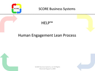 SCORE Business Systems HELP™ Human Engagement Lean Process SCORE Business Systems, LLC All Rights Reserved August 6, 2009 