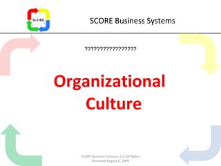 SCORE Business Systems Organizational Culture ????????????????? SCORE Business Systems, LLC All Rights Reserved August 6, 2009 
