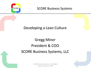 SCORE Business Systems Developing a Lean Culture Gregg Miner President & COO SCORE Business Systems, LLC SCORE Business Systems, LLC All Rights Reserved August 6, 2009 