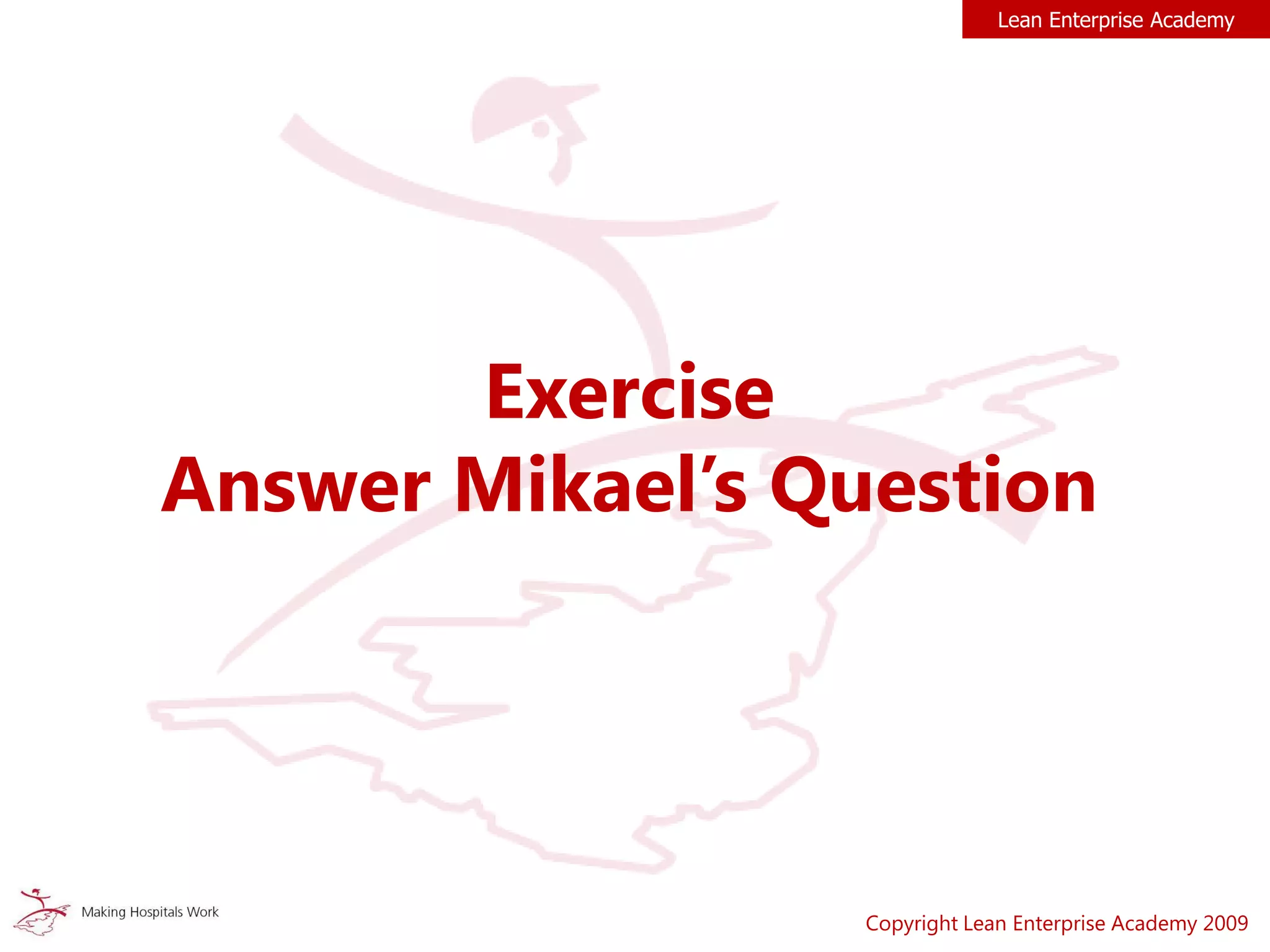 Exercise
Answer Mikael’s Question
Copyright Lean Enterprise Academy 2009
Lean Enterprise Academy
 