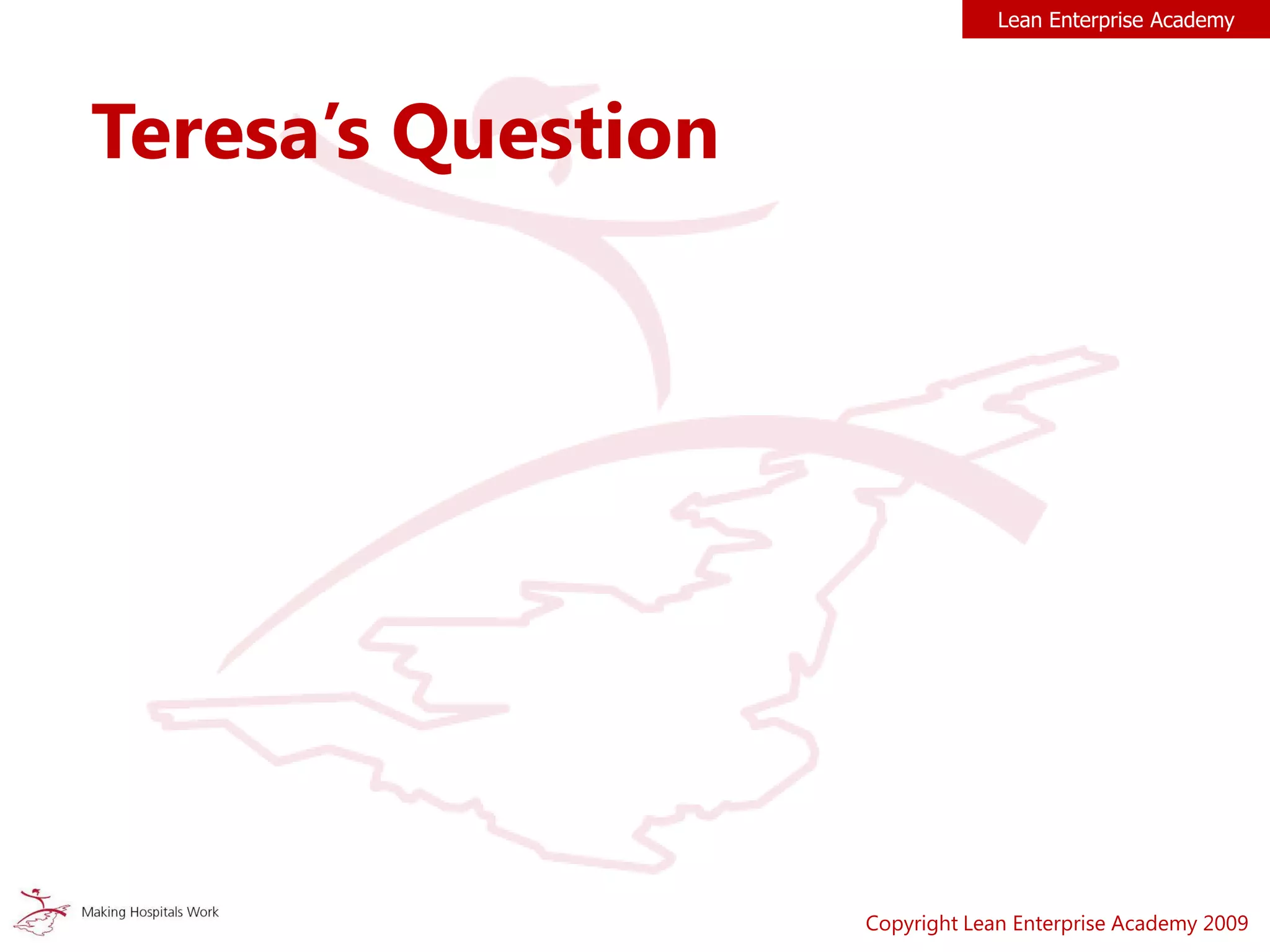Teresa’s Question
Copyright Lean Enterprise Academy 2009
Lean Enterprise Academy
 