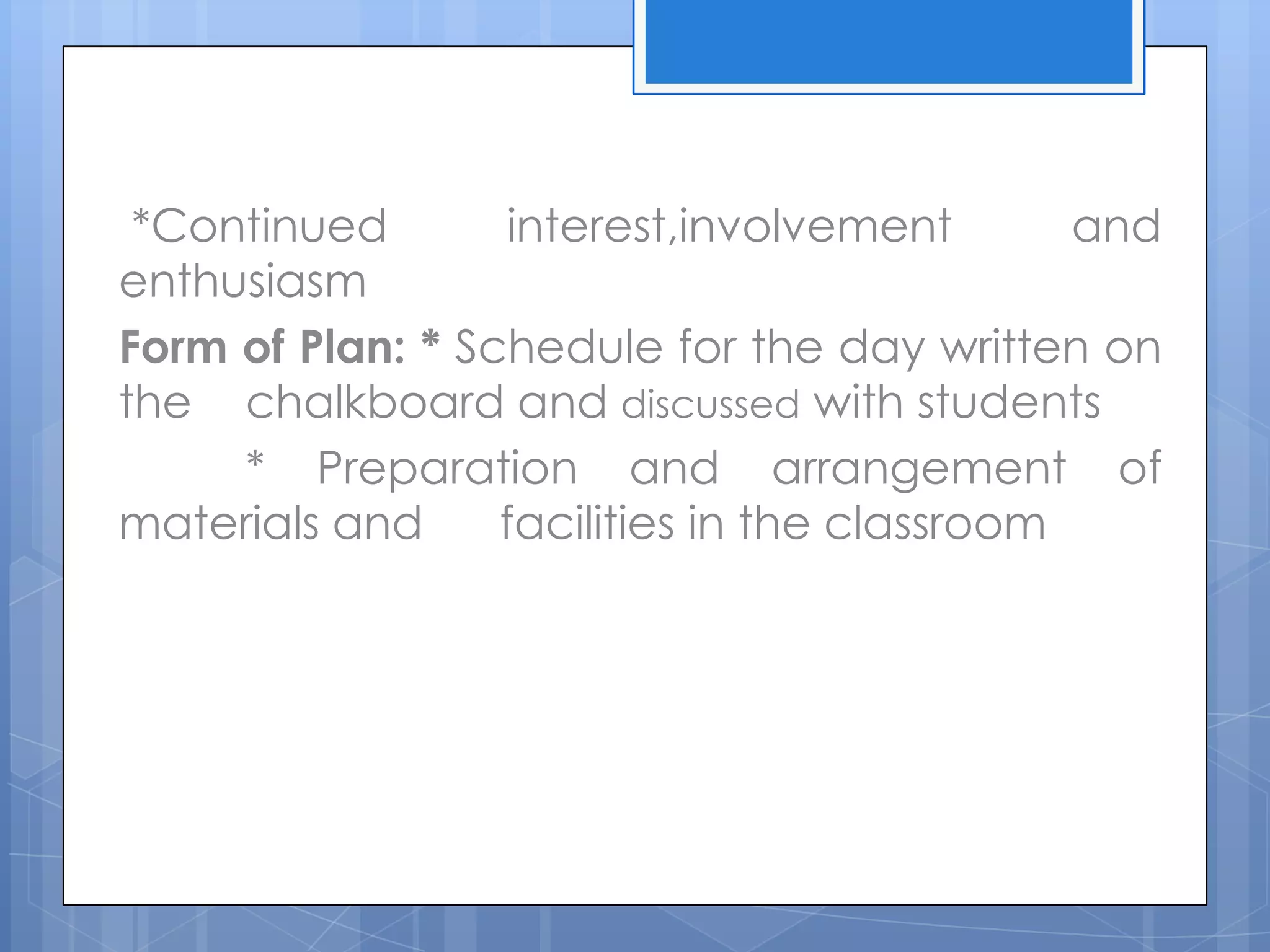 *Continued interest,involvement and
enthusiasm
Form of Plan: * Schedule for the day written on
the chalkboard and discussed with students
* Preparation and arrangement of
materials and facilities in the classroom
 