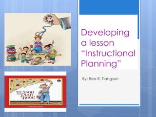 Developing
a lesson
“Instructional
Planning”
By: Rea R. Tiangson
 