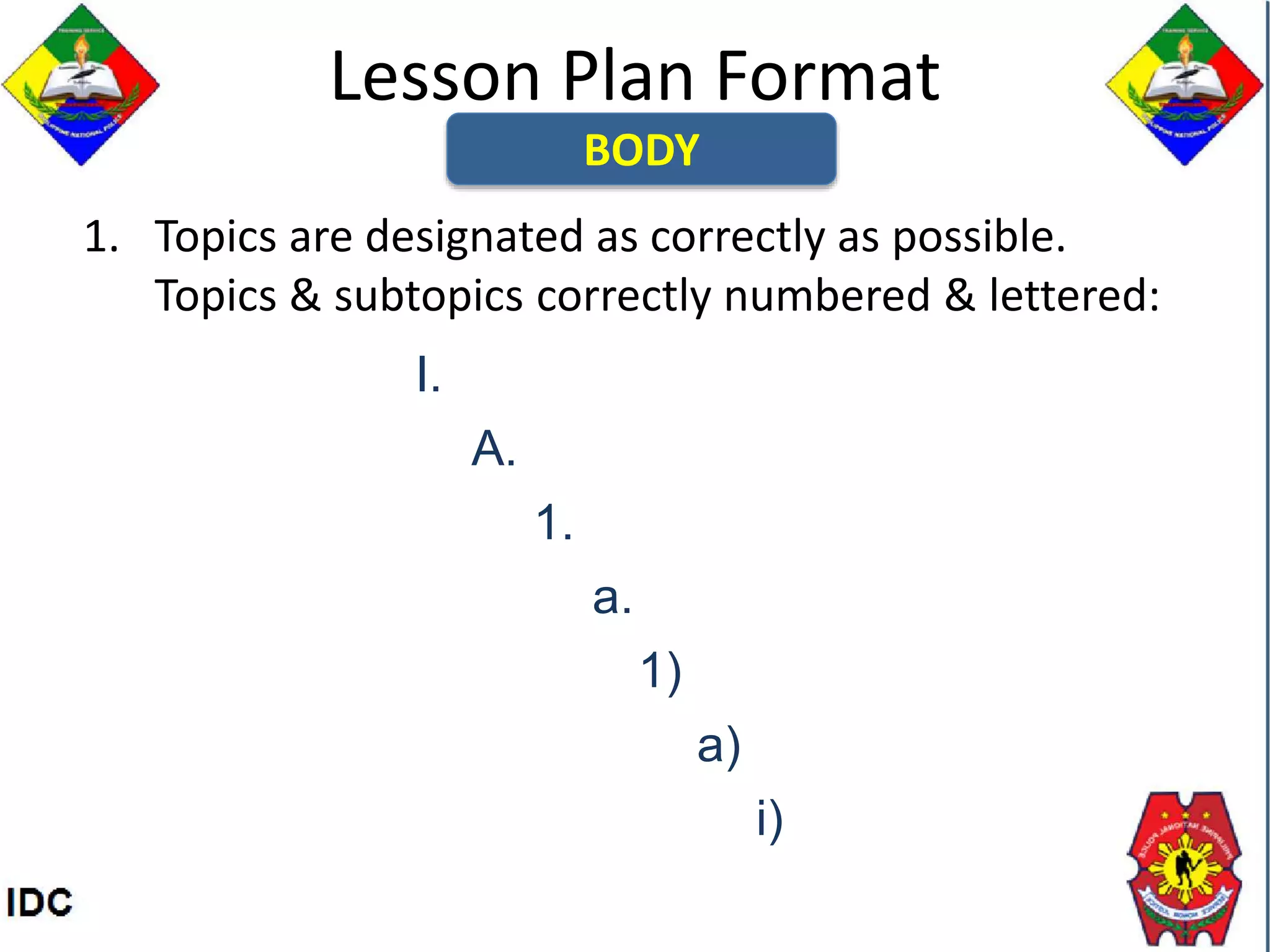 Lesson Plan Format
1. Topics are designated as correctly as possible.
Topics & subtopics correctly numbered & lettered:
BODY
I.
A.
1.
a.
1)
a)
i)
 