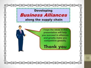 I hope the ideas in this
presentation will help
you succeed in alliances
and greatly make you
competitive globally.
Thank you
53
Developing
Business Alliances
along the supply chain
 