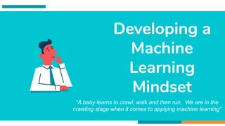 Developing a
Machine
Learning
Mindset
“A baby learns to crawl, walk and then run. We are in the
crawling stage when it comes to applying machine learning”
 