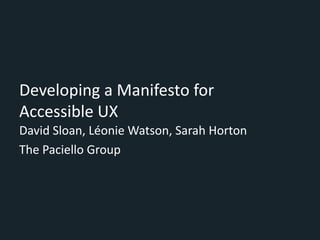 Developing a Manifesto for
Accessible UX
David Sloan, Léonie Watson, Sarah Horton
The Paciello Group
 