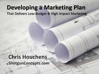 Developing a Marketing Plan
That Delivers Low-Budget & High Impact Marketing
Chris Houchens
ShotgunConcepts.com
 