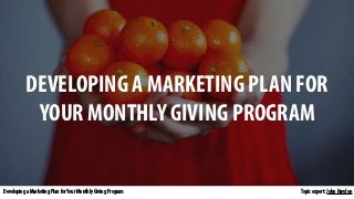 Topic expert: John Haydon
DEVELOPING A MARKETING PLAN FOR
YOUR MONTHLY GIVING PROGRAM
Developing a Marketing Plan forYour Monthly Giving Program
 
