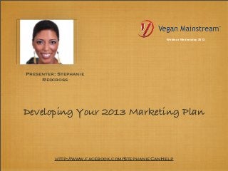 Webinar Wednesday 2013




Presenter: Stephanie
     Redcross




Developing Your 2013 Marketing Plan



         http://www.facebook.com/StephanieCanHelp
 