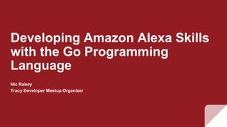 Developing Amazon Alexa Skills
with the Go Programming
Language
Nic Raboy
Tracy Developer Meetup Organizer
 