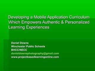 Developing a Mobile Application Curriculum
Which Empowers Authentic & Personalized
Learning Experiences


 Daniel Downs
 Winchester Public Schools
 BHCC/NECC
 danieldownsphotography@gmail.com
 www.projectbasedlearningonline.com
 