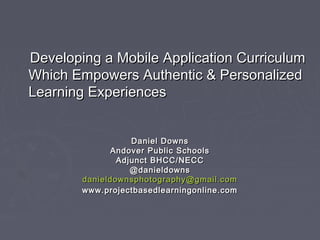 Developing a Mobile Application Curriculum
Which Empowers Authentic & Personalized
Learning Experiences
Daniel Downs
Andover Public Schools
Adjunct BHCC/NECC
@danieldowns
danieldownsphotography@gmail.com
www.projectbasedlearningonline.com

 