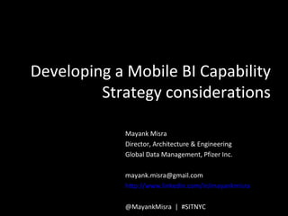 Developing a Mobile BI Capability
         Strategy considerations

             Mayank Misra
             Director, Architecture & Engineering
             Global Data Management, Pfizer Inc.

             mayank.misra@gmail.com
             http://www.linkedin.com/in/mayankmisra

             @MayankMisra | #SITNYC
 