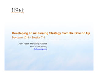 Developing an mLearning Strategy from the Ground Up
DevLearn 2010 – Session 711
John Feser, Managing Partner
Float Mobile Learning
floatlearning.com
 