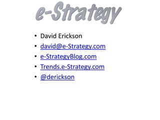 •   David Erickson
•   david@e-Strategy.com
•   e-StrategyBlog.com
•   Trends.e-Strategy.com
•   @derickson
 