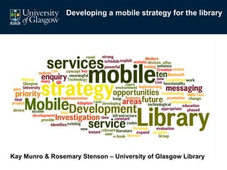 Developing a mobile strategy for the library




Kay Munro & Rosemary Stenson – University of Glasgow Library
 