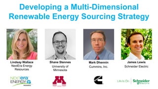 Developing a Multi-Dimensional
Renewable Energy Sourcing Strategy
Lindsay Wallace
NextEra Energy
Resources
James Lewis
Schneider Electric
Shane Stennes
University of
Minnesota
Mark Dhennin
Cummins, Inc.
 