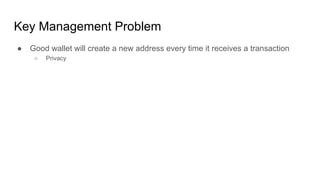 Key Management Problem
● Good wallet will create a new address every time it receives a transaction
○ Privacy
 