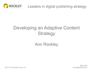 Leaders in digital publishing strategy




           Developing an Adaptive Content
                      Strategy

                                    Ann Rockley



                                                                      @arockley
©2012 The Rockley Group, Inc.                                rockley@rockley.com
 