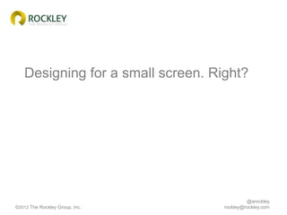 Designing for a small screen. Right?




                                            @arockley
©2012 The Rockley Group, In...