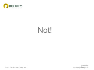 Not!



                                                @arockley
©2012 The Rockley Group, Inc.          rockley@rockley.c...