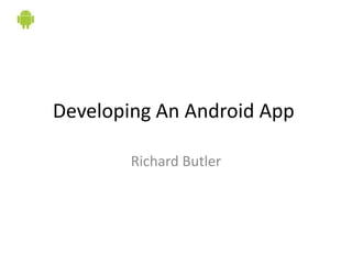 Developing An Android App

        Richard Butler
 