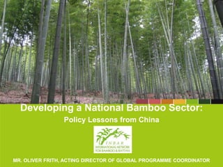Developing a National Bamboo Sector:
Policy Lessons from China
MR. OLIVER FRITH, ACTING DIRECTOR OF GLOBAL PROGRAMME COORDINATOR
 