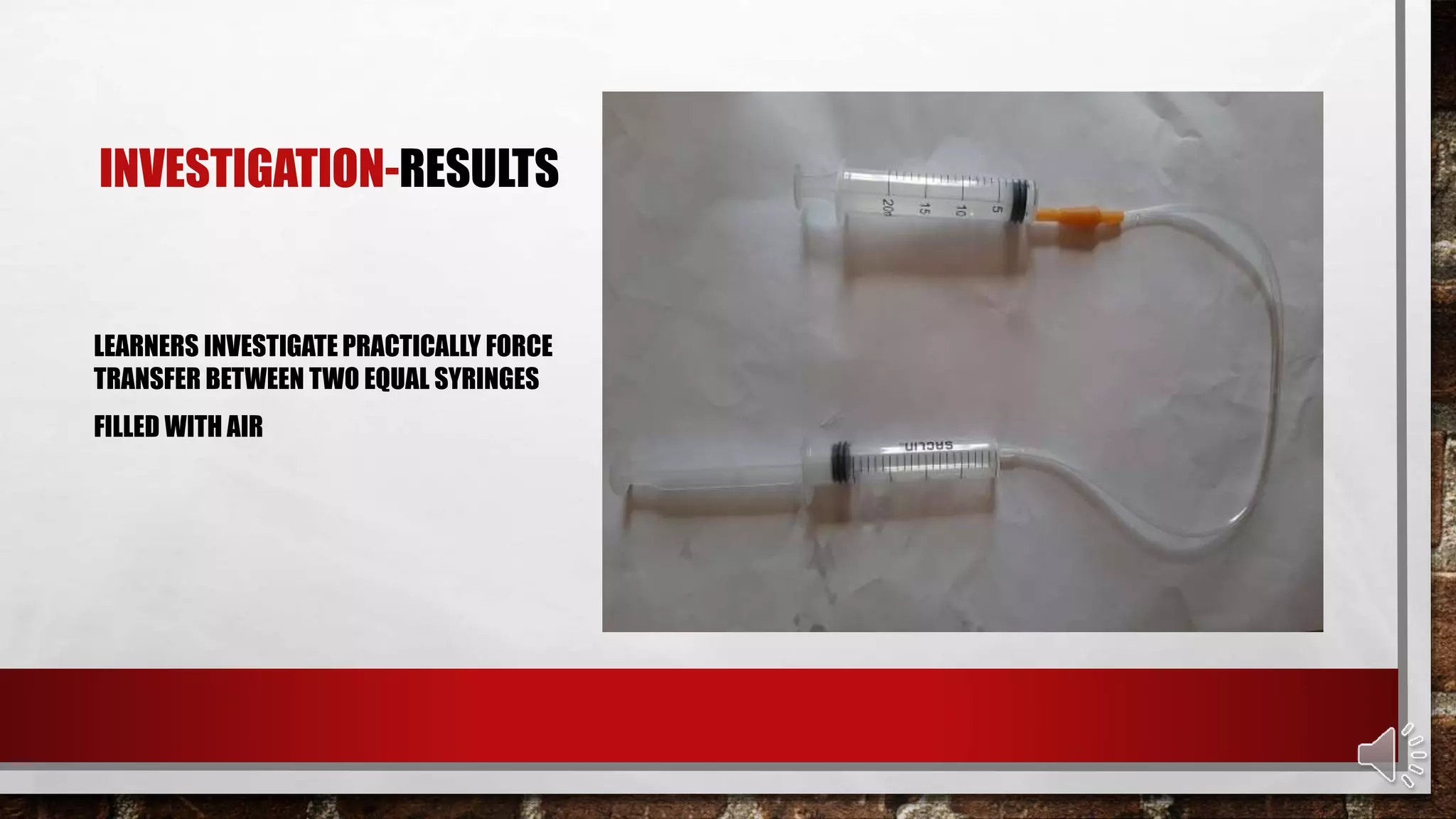INVESTIGATION-RESULTS
LEARNERS INVESTIGATE PRACTICALLY FORCE
TRANSFER BETWEEN TWO EQUAL SYRINGES
FILLED WITH AIR
 