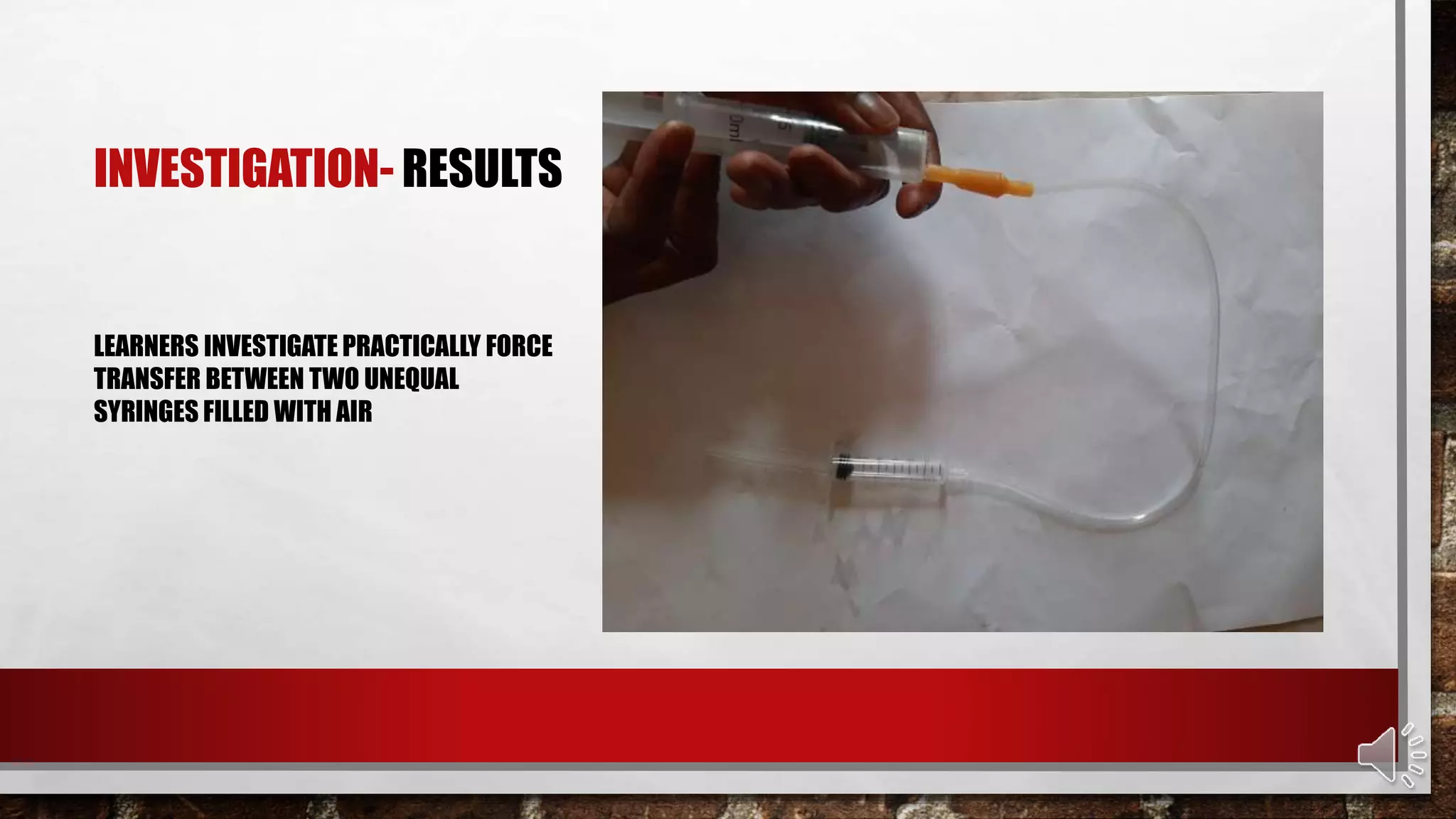INVESTIGATION- RESULTS
LEARNERS INVESTIGATE PRACTICALLY FORCE
TRANSFER BETWEEN TWO UNEQUAL
SYRINGES FILLED WITH AIR
 
