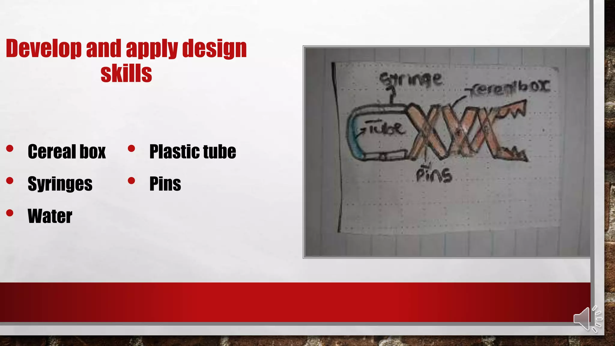 Develop and apply design
skills
• Cereal box
• Syringes
• Water
• Plastic tube
• Pins
 