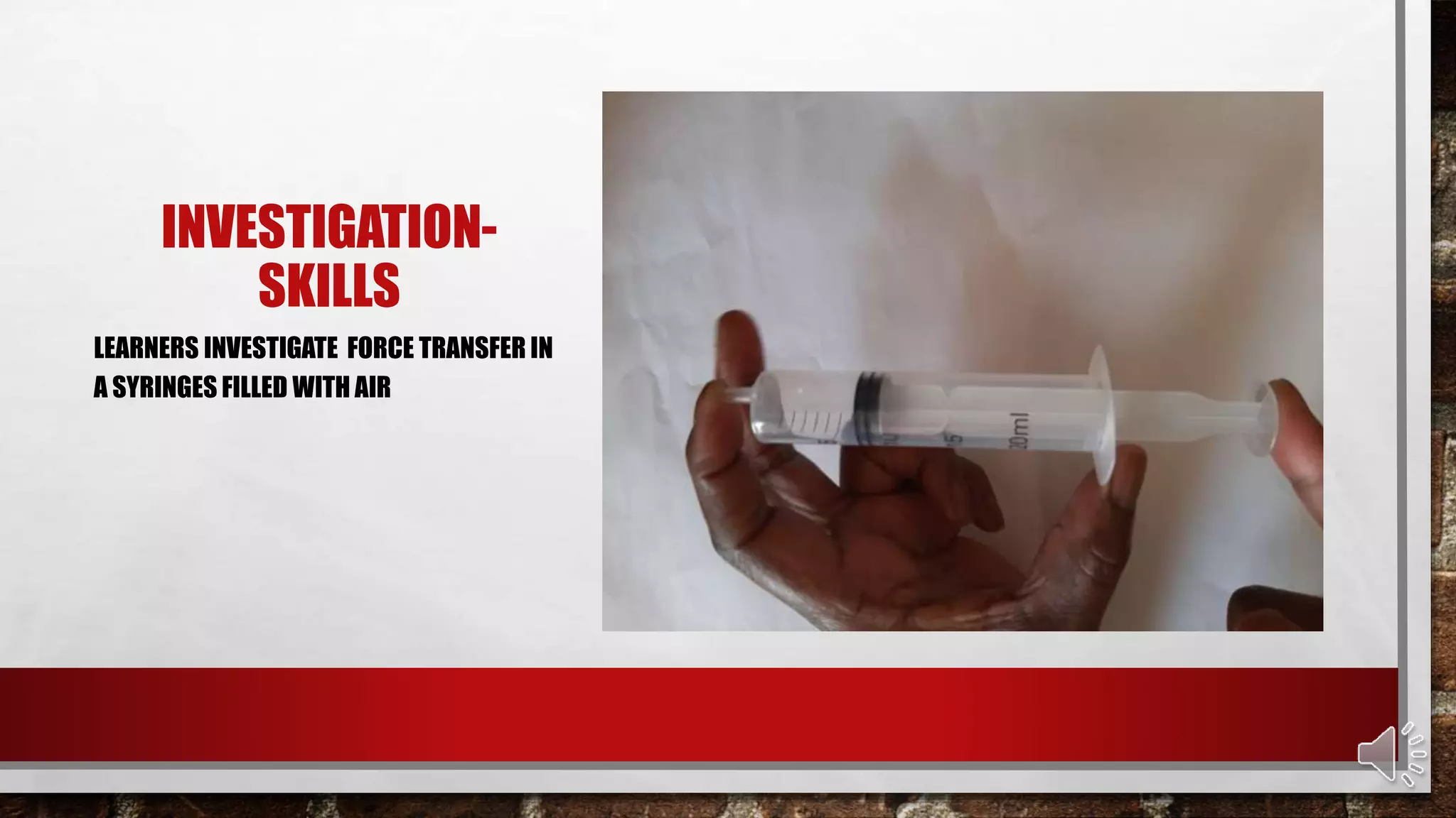 INVESTIGATION-
SKILLS
LEARNERS INVESTIGATE FORCE TRANSFER IN
A SYRINGES FILLED WITH AIR
 