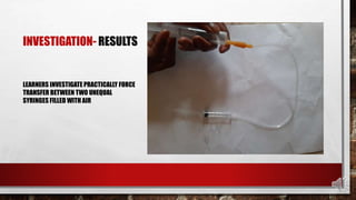 INVESTIGATION- RESULTS
LEARNERS INVESTIGATE PRACTICALLY FORCE
TRANSFER BETWEEN TWO UNEQUAL
SYRINGES FILLED WITH AIR
 